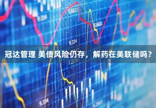 冠达管理 美债风险仍存，解药在美联储吗？