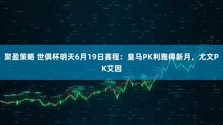 聚盈策略 世俱杯明天6月19日赛程：皇马PK利雅得新月，尤文PK艾因