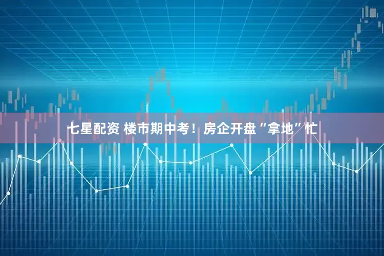 七星配资 楼市期中考！房企开盘“拿地”忙