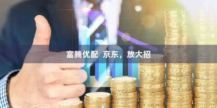 富腾优配  京东，放大招
