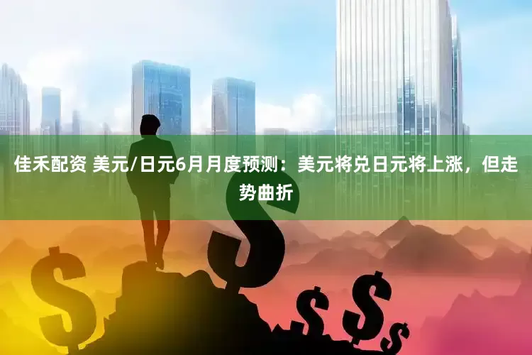 佳禾配资 美元/日元6月月度预测：美元将兑日元将上涨，但走势曲折
