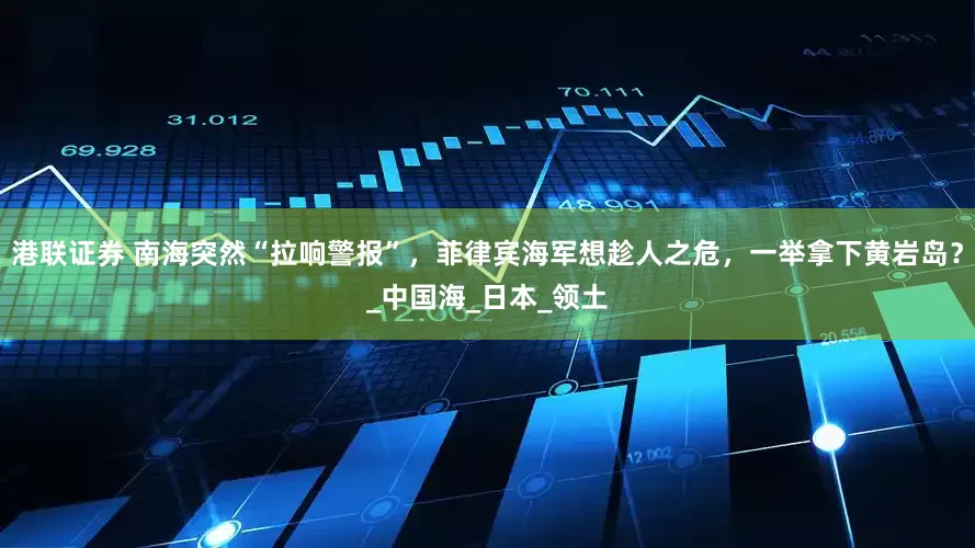 港联证券 南海突然“拉响警报”，菲律宾海军想趁人之危，一举拿下黄岩岛？_中国海_日本_领土