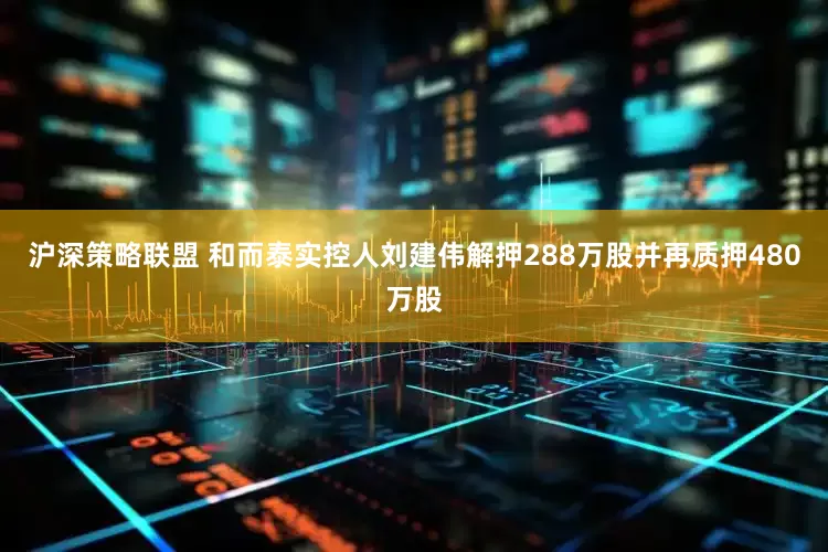 沪深策略联盟 和而泰实控人刘建伟解押288万股并再质押480万股