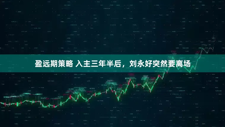 盈远期策略 入主三年半后，刘永好突然要离场
