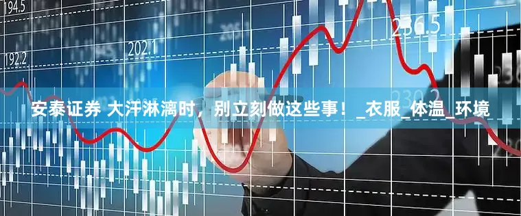 安泰证券 大汗淋漓时，别立刻做这些事！_衣服_体温_环境