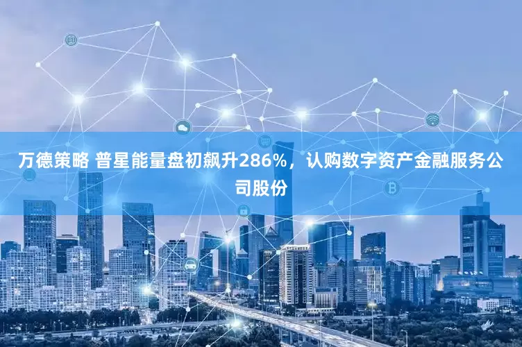 万德策略 普星能量盘初飙升286%，认购数字资产金融服务公司股份