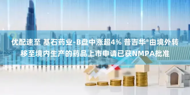优配速至 基石药业-B盘中涨超4% 普吉华®由境外转移至境内生产的药品上市申请已获NMPA批准