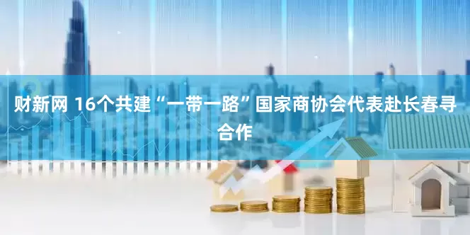 财新网 16个共建“一带一路”国家商协会代表赴长春寻合作