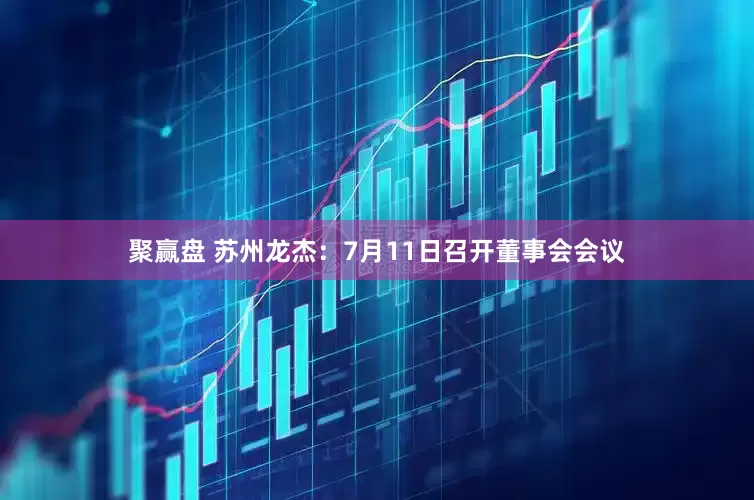 聚赢盘 苏州龙杰：7月11日召开董事会会议