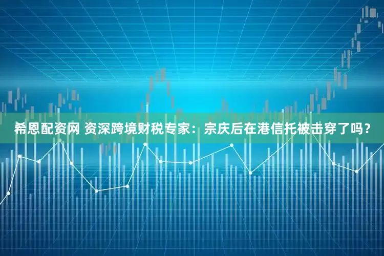 希恩配资网 资深跨境财税专家：宗庆后在港信托被击穿了吗？