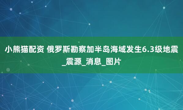 小熊猫配资 俄罗斯勘察加半岛海域发生6.3级地震_震源_消息_图片