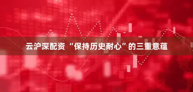 云沪深配资 “保持历史耐心”的三重意蕴
