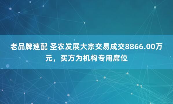 老品牌速配 圣农发展大宗交易成交8866.00万元，买方为机构专用席位