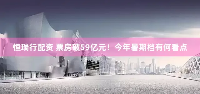 恒瑞行配资 票房破59亿元！今年暑期档有何看点