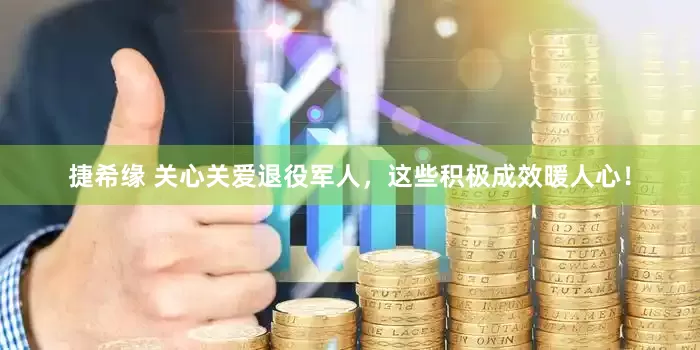 捷希缘 关心关爱退役军人，这些积极成效暖人心！