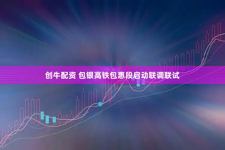 创牛配资 包银高铁包惠段启动联调联试