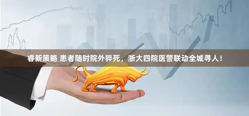 睿新策略 患者随时院外猝死，浙大四院医警联动全城寻人！
