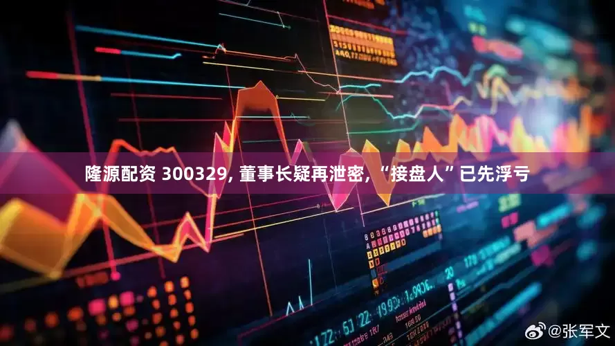 隆源配资 300329, 董事长疑再泄密, “接盘人”已先浮亏