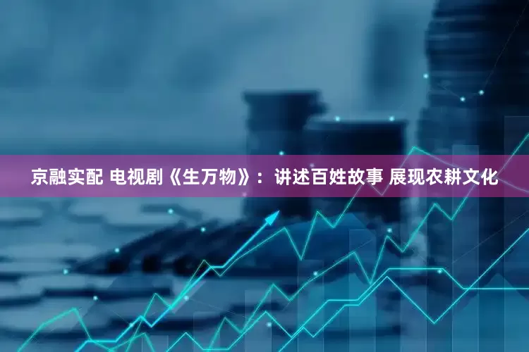京融实配 电视剧《生万物》：讲述百姓故事 展现农耕文化