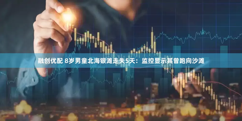 融创优配 8岁男童北海银滩走失5天：监控显示其曾跑向沙滩