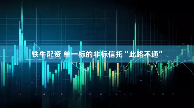 铁牛配资 单一标的非标信托“此路不通”
