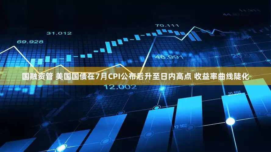 国融资管 美国国债在7月CPI公布后升至日内高点 收益率曲线陡化
