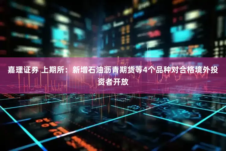嘉理证券 上期所：新增石油沥青期货等4个品种对合格境外投资者开放