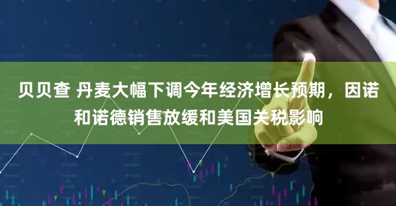 贝贝查 丹麦大幅下调今年经济增长预期，因诺和诺德销售放缓和美国关税影响