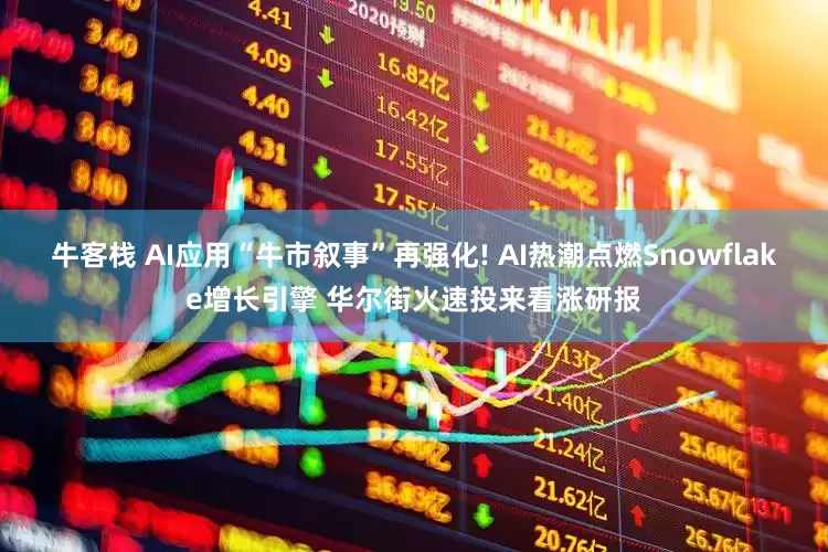 牛客栈 AI应用“牛市叙事”再强化! AI热潮点燃Snowflake增长引擎 华尔街火速投来看涨研报