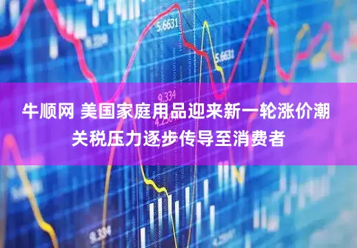 牛顺网 美国家庭用品迎来新一轮涨价潮 关税压力逐步传导至消费者