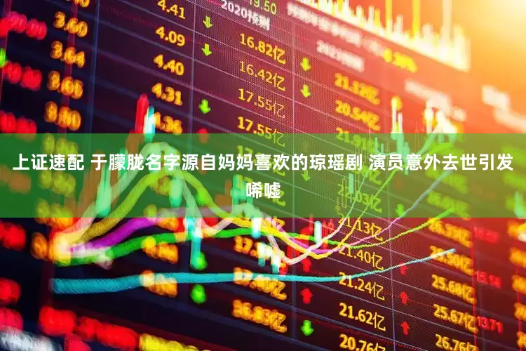 上证速配 于朦胧名字源自妈妈喜欢的琼瑶剧 演员意外去世引发唏嘘