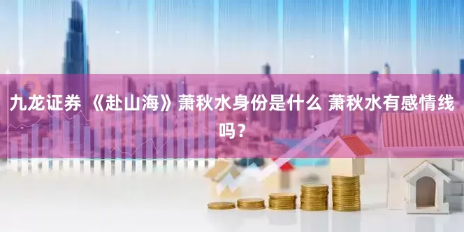 九龙证券 《赴山海》萧秋水身份是什么 萧秋水有感情线吗？