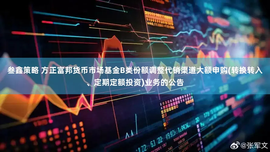 叁鑫策略 方正富邦货币市场基金B类份额调整代销渠道大额申购(转换转入、定期定额投资)业务的公告