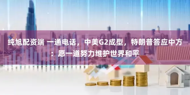纯旭配资端 一通电话，中美G2成型，特朗普答应中方：愿一道努力维护世界和平
