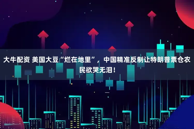 大牛配资 美国大豆“烂在地里”，中国精准反制让特朗普票仓农民欲哭无泪！