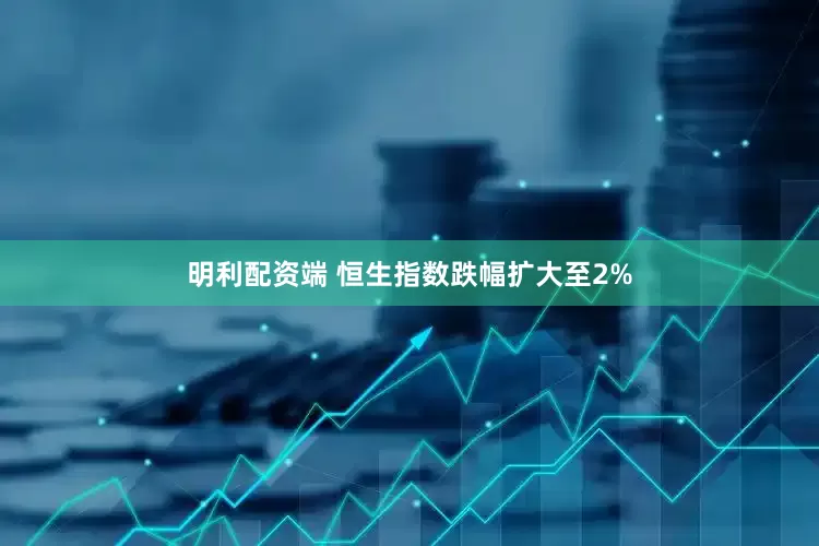 明利配资端 恒生指数跌幅扩大至2%