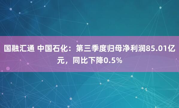 国融汇通 中国石化：第三季度归母净利润85.01亿元，同比下降0.5%