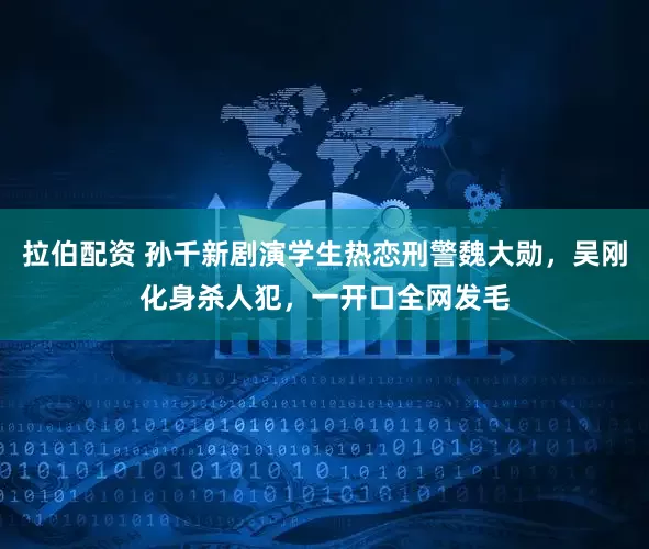 拉伯配资 孙千新剧演学生热恋刑警魏大勋，吴刚化身杀人犯，一开口全网发毛