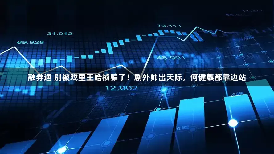 融券通 别被戏里王皓祯骗了！剧外帅出天际，何健麒都靠边站