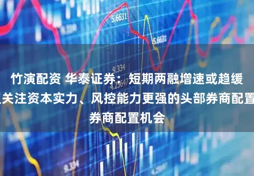 竹演配资 华泰证券：短期两融增速或趋缓 建议关注资本实力、风控能力更强的头部券商配置机会