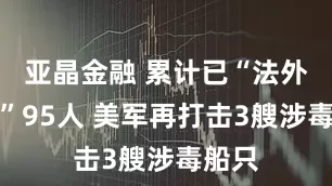 亚晶金融 累计已“法外处决”95人 美军再打击3艘涉毒船只