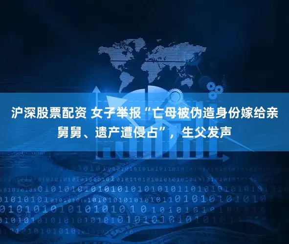 沪深股票配资 女子举报“亡母被伪造身份嫁给亲舅舅、遗产遭侵占”，生父发声