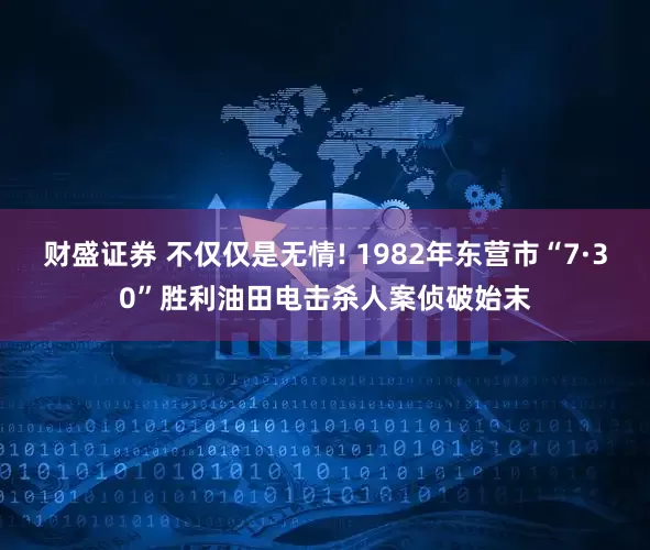 财盛证券 不仅仅是无情! 1982年东营市“7·30”胜利油田电击杀人案侦破始末
