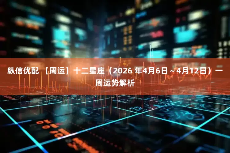 纵信优配 【周运】十二星座（2026 年4月6日～4月12日）一周运势解析
