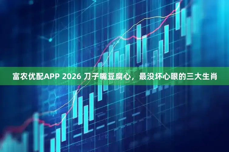 富农优配APP 2026 刀子嘴豆腐心，最没坏心眼的三大生肖
